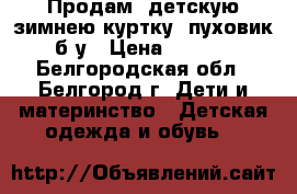 Продам, детскую зимнею куртку (пуховик) б/у › Цена ­ 1 000 - Белгородская обл., Белгород г. Дети и материнство » Детская одежда и обувь   